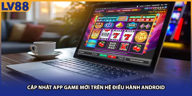 Cập nhật app game mới trên hệ điều hành Android