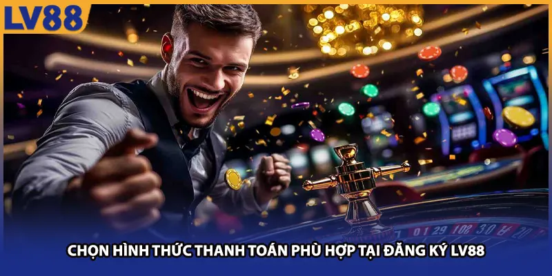 Chọn hình thức thanh toán phù hợp tại đăng ký LV88