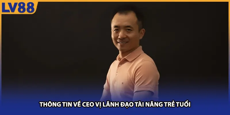 Thông tin về CEO vị lãnh đạo tài năng trẻ tuổi